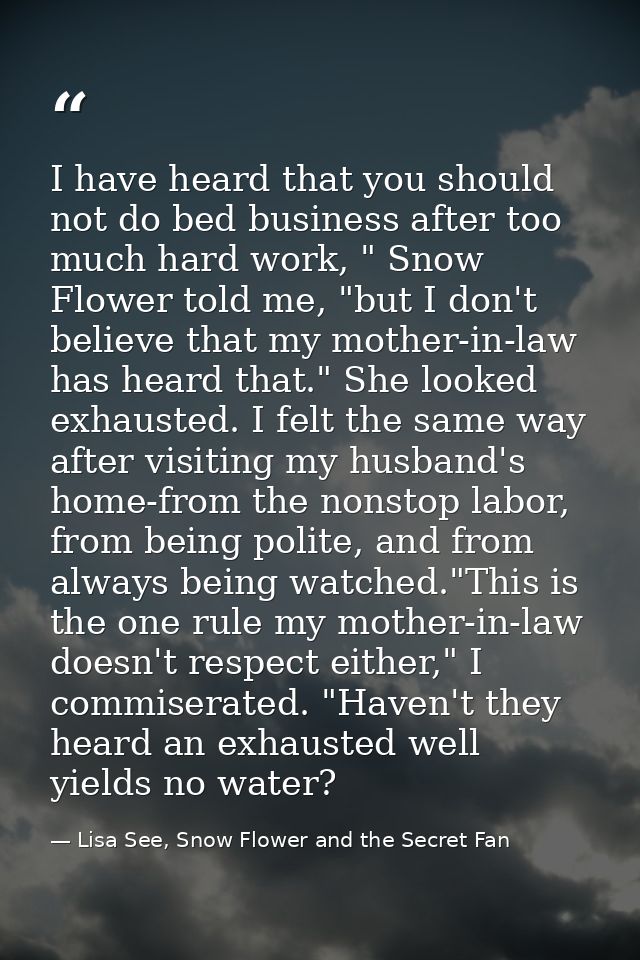 I have heard that you should not do bed business after too much hard work, " Snow Flower told me, "but I don't believe t — Lisa See, Snow Flower and the Secret Fan