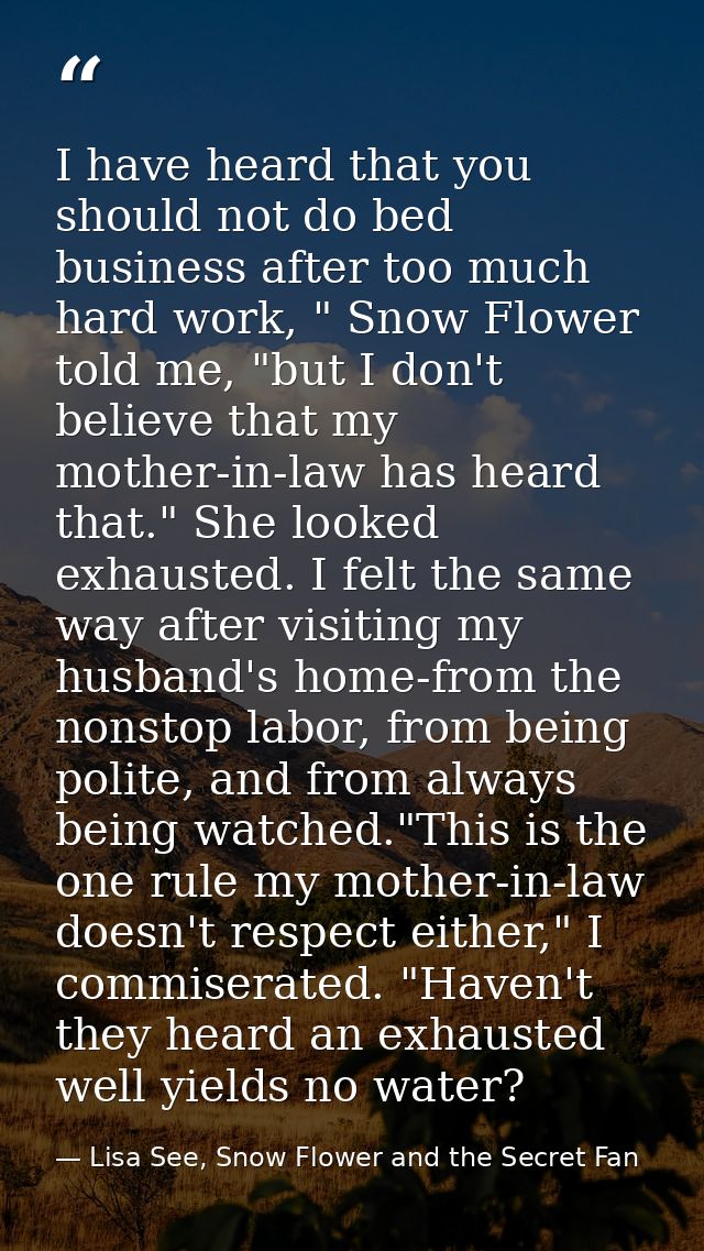 I have heard that you should not do bed business after too much hard work, " Snow Flower told me, "but I don't believe t — Lisa See, Snow Flower and the Secret Fan