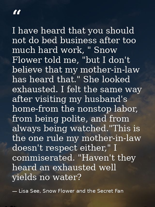 I have heard that you should not do bed business after too much hard work, " Snow Flower told me, "but I don't believe t — Lisa See, Snow Flower and the Secret Fan