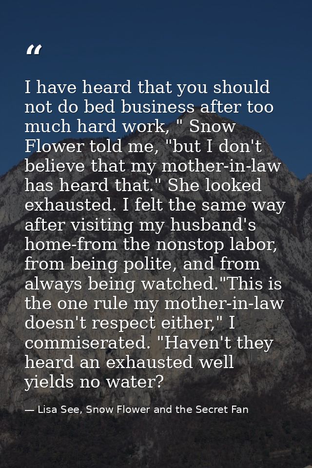 I have heard that you should not do bed business after too much hard work, " Snow Flower told me, "but I don't believe t — Lisa See, Snow Flower and the Secret Fan