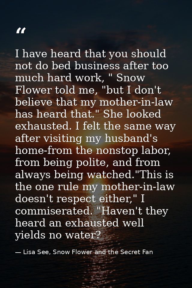 I have heard that you should not do bed business after too much hard work, " Snow Flower told me, "but I don't believe t — Lisa See, Snow Flower and the Secret Fan