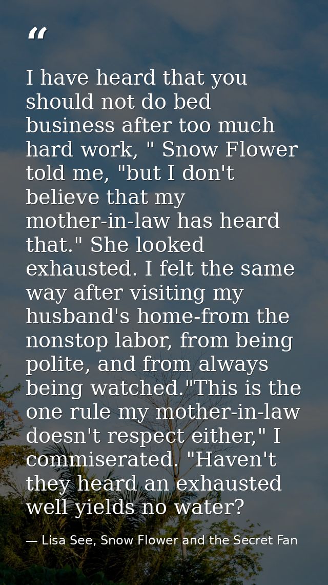I have heard that you should not do bed business after too much hard work, " Snow Flower told me, "but I don't believe t — Lisa See, Snow Flower and the Secret Fan