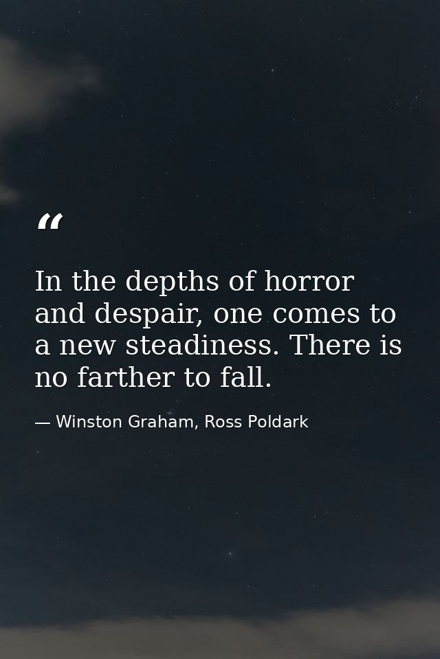 In the depths of horror and despair, one comes to a new steadiness. There is no farther to fall. — Winston Graham, Ross Poldark