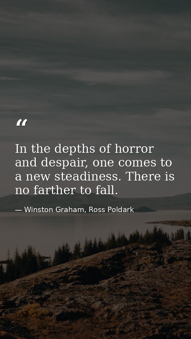 In the depths of horror and despair, one comes to a new steadiness. There is no farther to fall. — Winston Graham, Ross Poldark