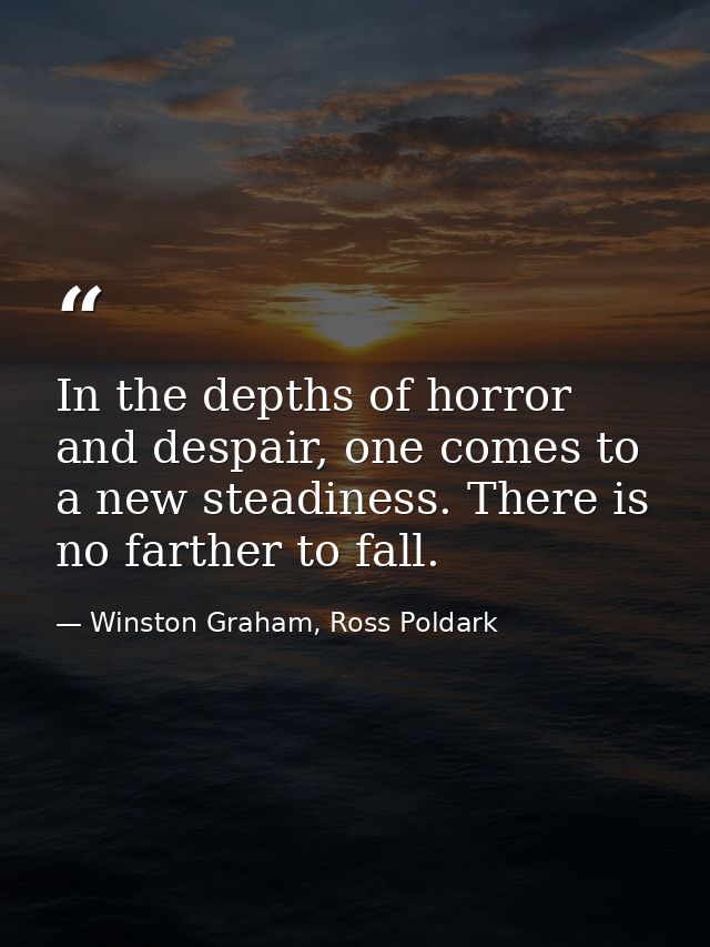 In the depths of horror and despair, one comes to a new steadiness. There is no farther to fall. — Winston Graham, Ross Poldark