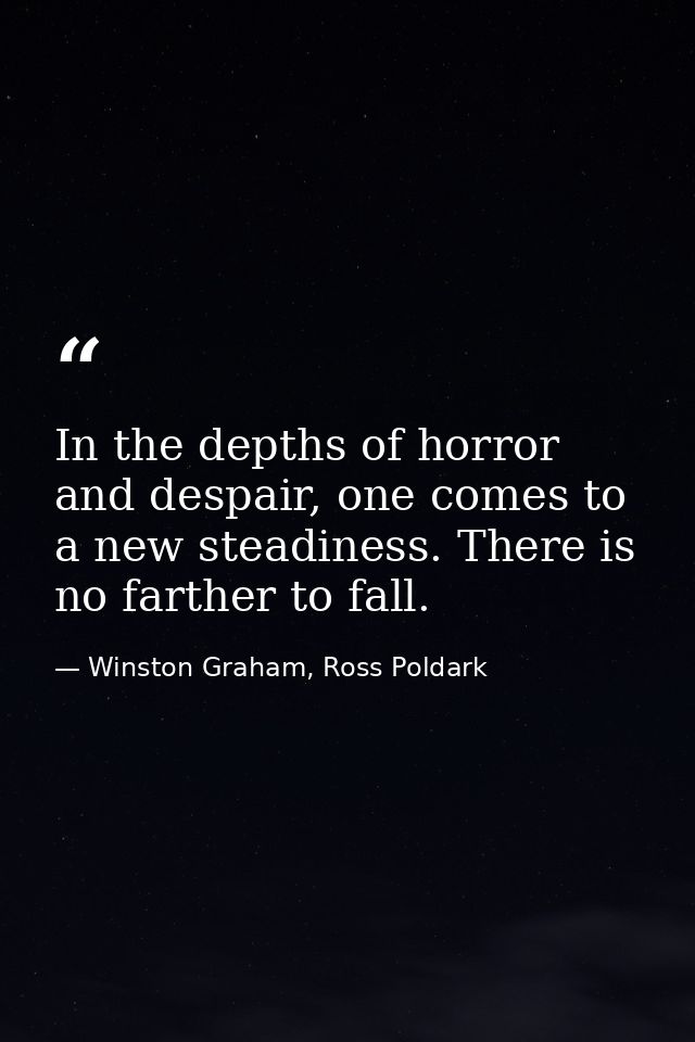 In the depths of horror and despair, one comes to a new steadiness. There is no farther to fall. — Winston Graham, Ross Poldark