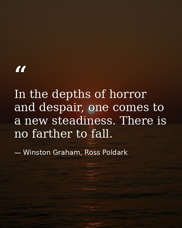 In the depths of horror and despair, one comes to a new steadiness. There is no farther to fall. — Winston Graham, Ross Poldark