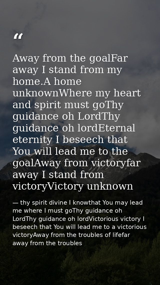Away from the goalFar away I stand from my home.A home unknownWhere my heart and spirit must goThy guidance oh LordThy g — thy spirit divine I knowthat You may lead me where I must goThy guidance oh LordThy guidance oh lordVictorious victory I beseech that You will lead me to a victorious victoryAway from the troubles of lifefar away from the troubles