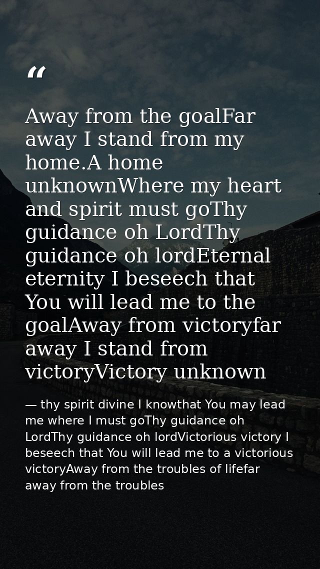 Away from the goalFar away I stand from my home.A home unknownWhere my heart and spirit must goThy guidance oh LordThy g — thy spirit divine I knowthat You may lead me where I must goThy guidance oh LordThy guidance oh lordVictorious victory I beseech that You will lead me to a victorious victoryAway from the troubles of lifefar away from the troubles