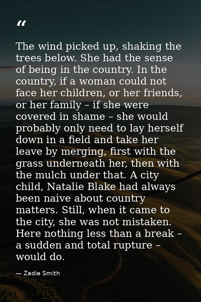 The wind picked up, shaking the trees below. She had the sense of being in the country. In the country, if a woman could — Zadie Smith