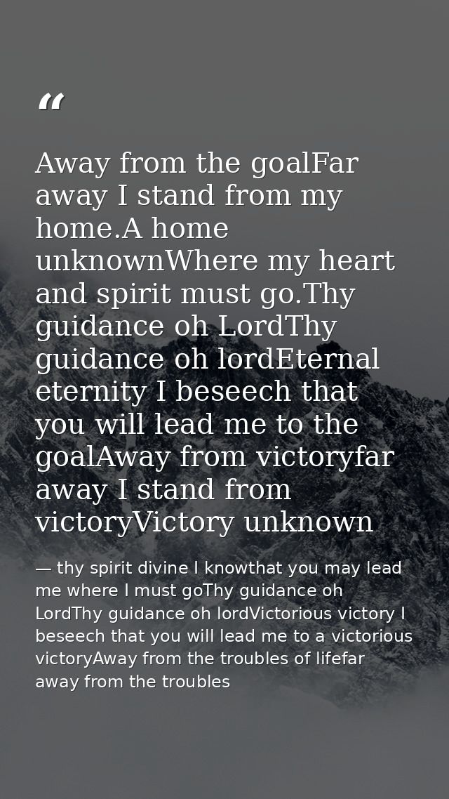 Away from the goalFar away I stand from my home.A home unknownWhere my heart and spirit must go.Thy guidance oh LordThy  — thy spirit divine I knowthat you may lead me where I must goThy guidance oh LordThy guidance oh lordVictorious victory I beseech that you will lead me to a victorious victoryAway from the troubles of lifefar away from the troubles