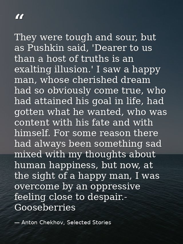 They were tough and sour, but as Pushkin said, 'Dearer to us than a host of truths is an exalting illusion.' I saw a hap — Anton Chekhov, Selected Stories