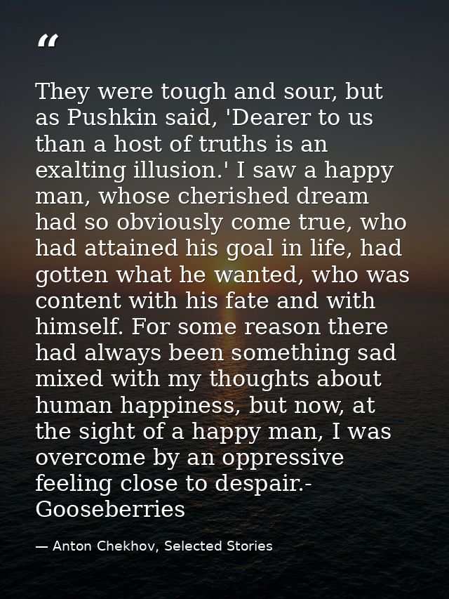 They were tough and sour, but as Pushkin said, 'Dearer to us than a host of truths is an exalting illusion.' I saw a hap — Anton Chekhov, Selected Stories
