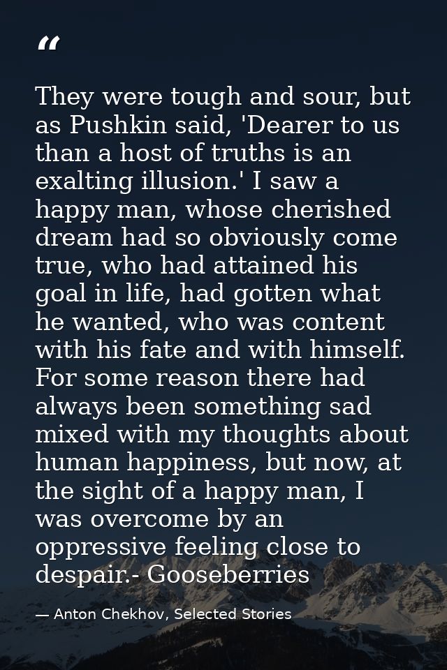 They were tough and sour, but as Pushkin said, 'Dearer to us than a host of truths is an exalting illusion.' I saw a hap — Anton Chekhov, Selected Stories