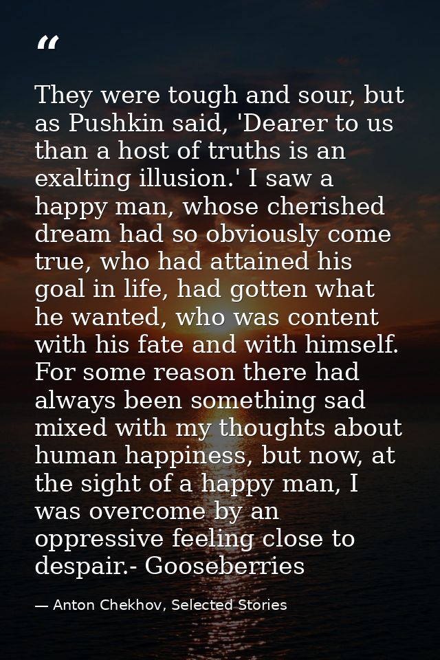 They were tough and sour, but as Pushkin said, 'Dearer to us than a host of truths is an exalting illusion.' I saw a hap — Anton Chekhov, Selected Stories