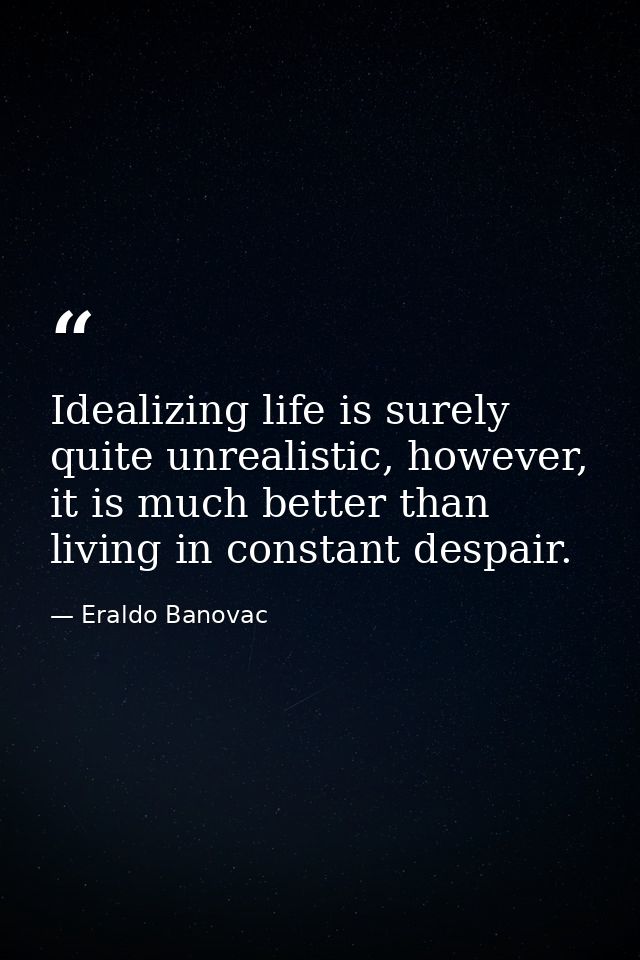 Idealizing life is surely quite unrealistic, however, it is much better than living in constant despair. — Eraldo Banovac