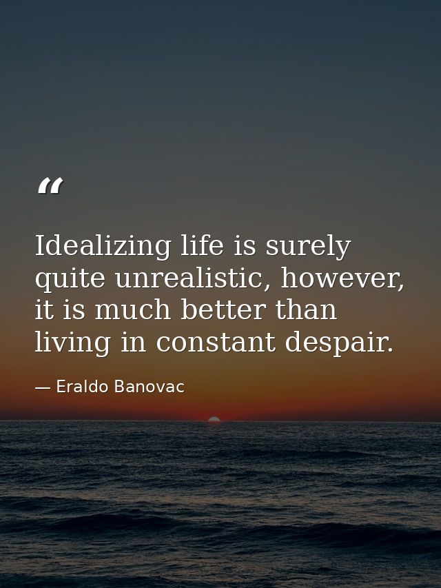 Idealizing life is surely quite unrealistic, however, it is much better than living in constant despair. — Eraldo Banovac