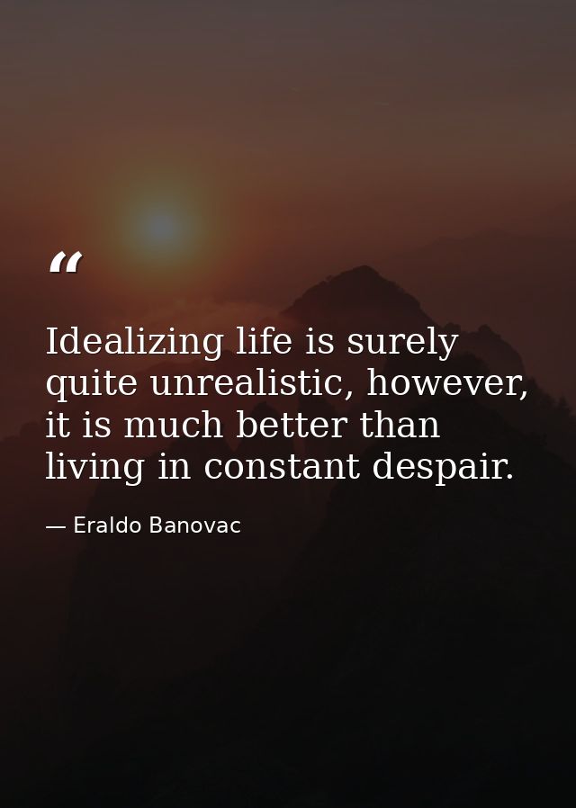 Idealizing life is surely quite unrealistic, however, it is much better than living in constant despair. — Eraldo Banovac
