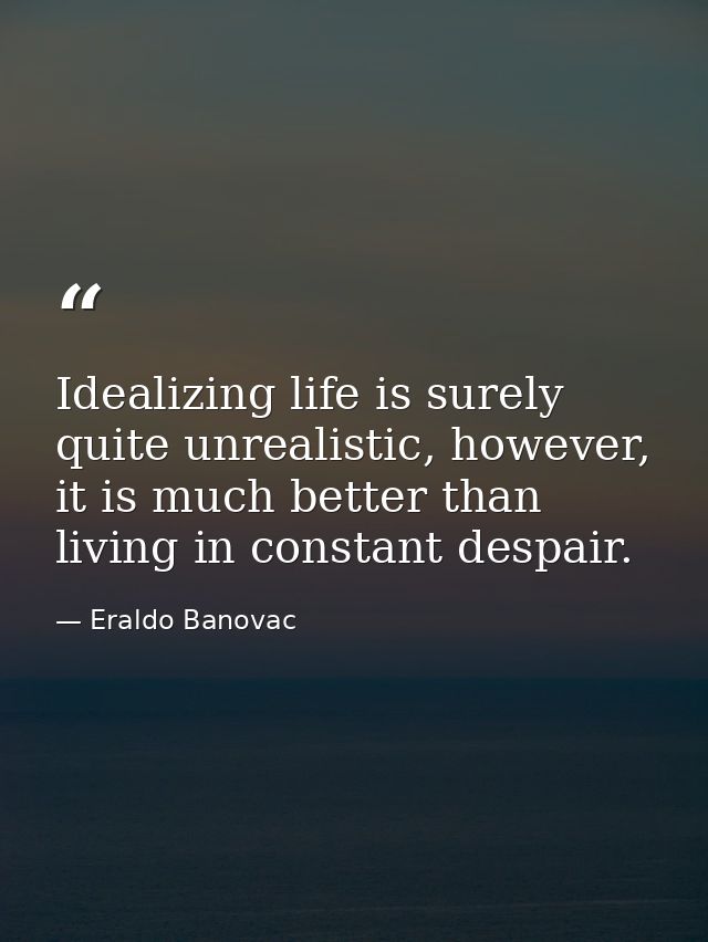 Idealizing life is surely quite unrealistic, however, it is much better than living in constant despair. — Eraldo Banovac