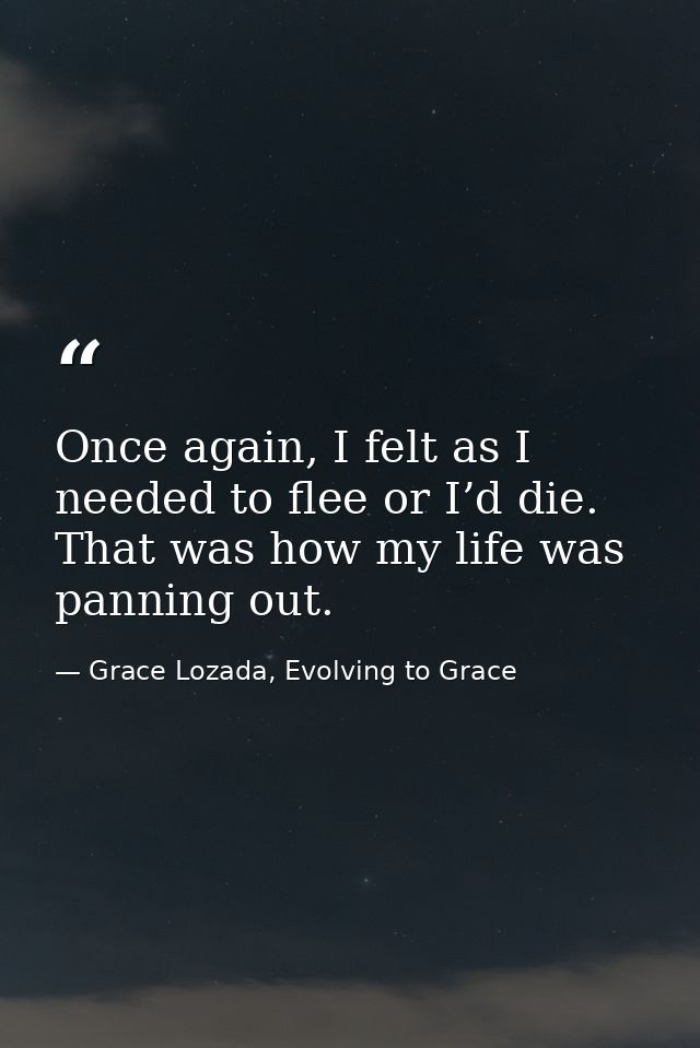 Once again, I felt as I needed to flee or I’d die. That was how my life was panning out. — Grace Lozada, Evolving to Grace