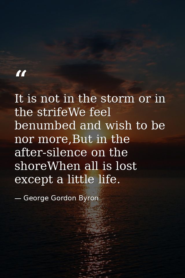 It is not in the storm or in the strifeWe feel benumbed and wish to be nor more,But in the after-silence on the shoreWhe — George Gordon Byron