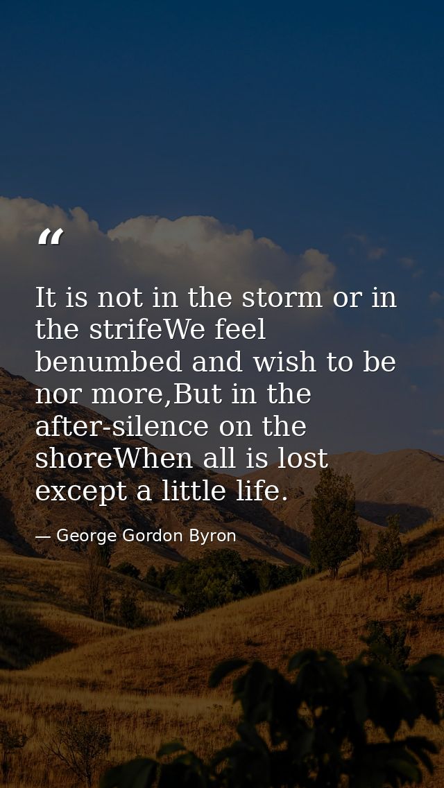 It is not in the storm or in the strifeWe feel benumbed and wish to be nor more,But in the after-silence on the shoreWhe — George Gordon Byron