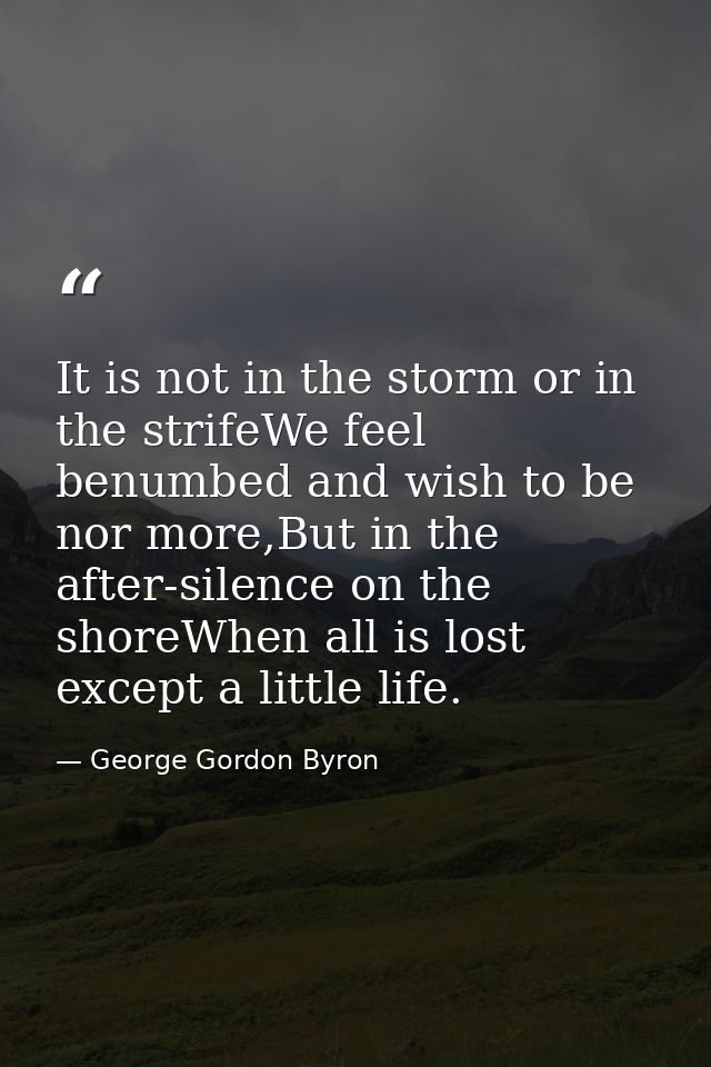 It is not in the storm or in the strifeWe feel benumbed and wish to be nor more,But in the after-silence on the shoreWhe — George Gordon Byron