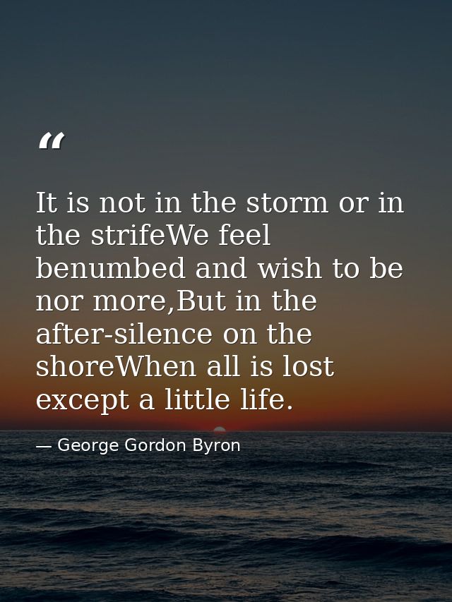 It is not in the storm or in the strifeWe feel benumbed and wish to be nor more,But in the after-silence on the shoreWhe — George Gordon Byron