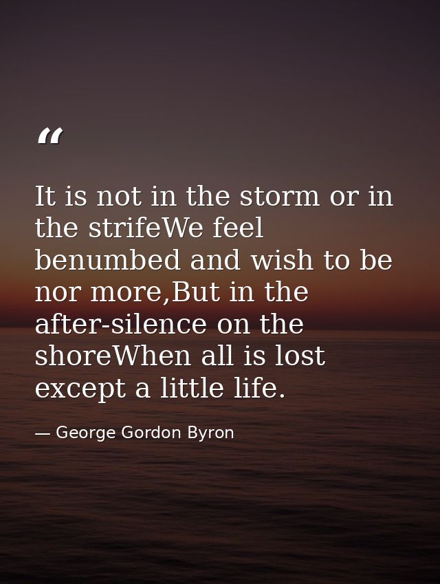It is not in the storm or in the strifeWe feel benumbed and wish to be nor more,But in the after-silence on the shoreWhe — George Gordon Byron