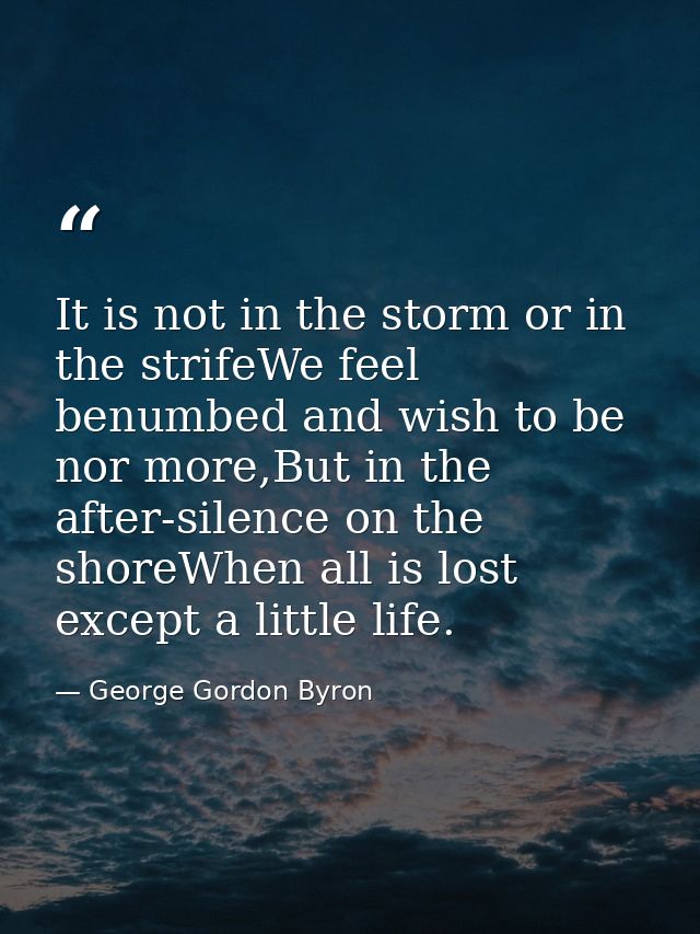 It is not in the storm or in the strifeWe feel benumbed and wish to be nor more,But in the after-silence on the shoreWhe — George Gordon Byron