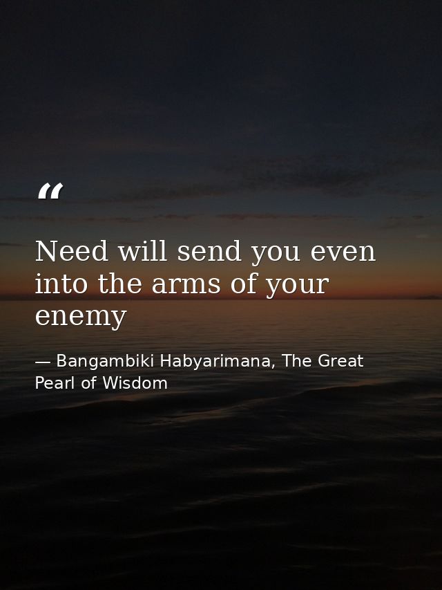 Need will send you even into the arms of your enemy — Bangambiki Habyarimana, The Great Pearl of Wisdom