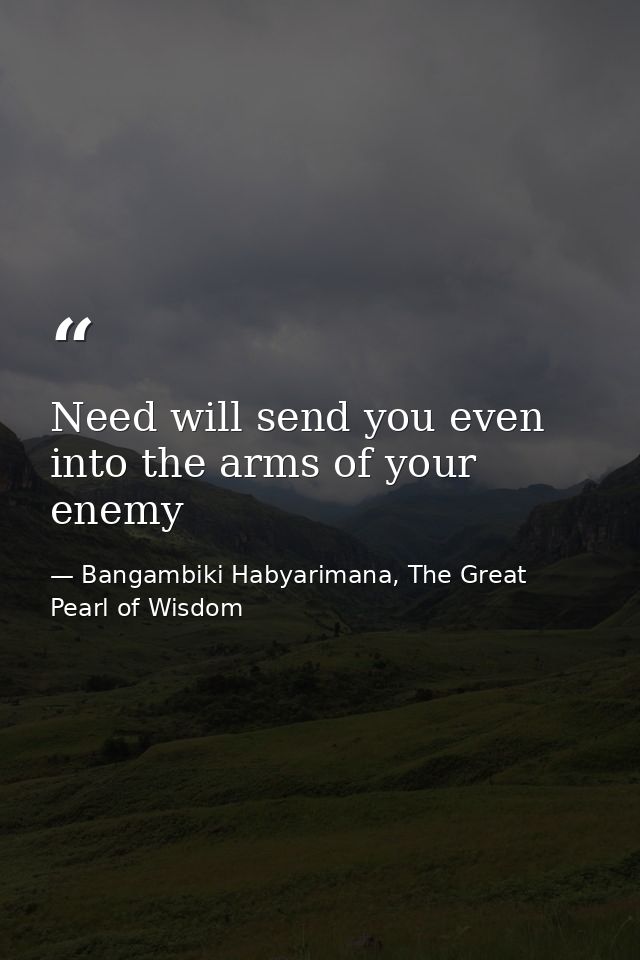 Need will send you even into the arms of your enemy — Bangambiki Habyarimana, The Great Pearl of Wisdom