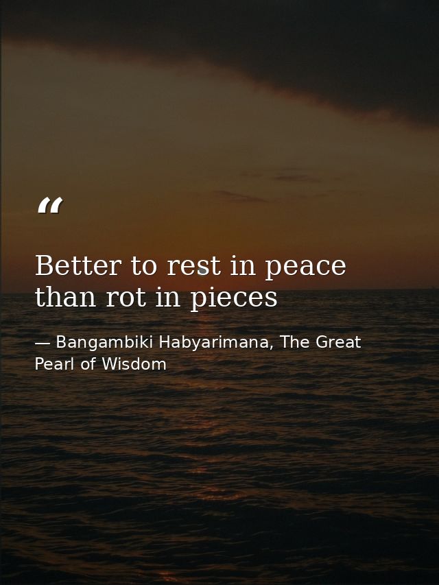 Better to rest in peace than rot in pieces — Bangambiki Habyarimana, The Great Pearl of Wisdom