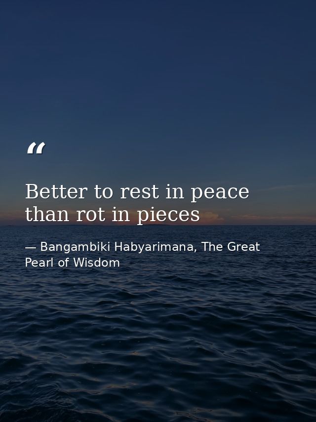 Better to rest in peace than rot in pieces — Bangambiki Habyarimana, The Great Pearl of Wisdom
