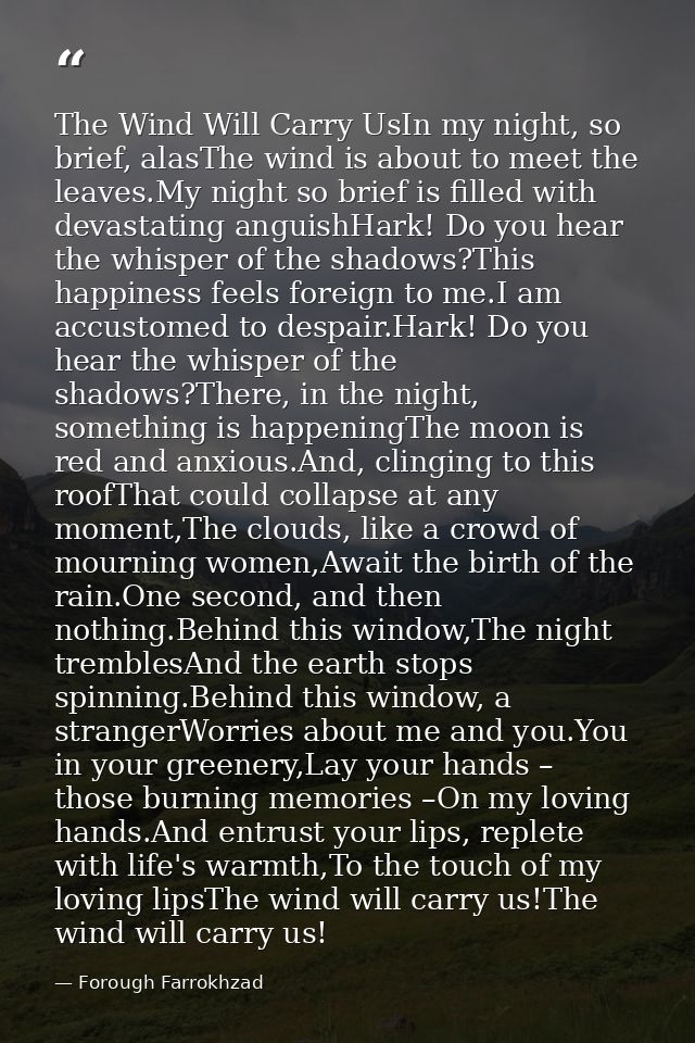 The Wind Will Carry UsIn my night, so brief, alasThe wind is about to meet the leaves.My night so brief is filled with d — Forough Farrokhzad