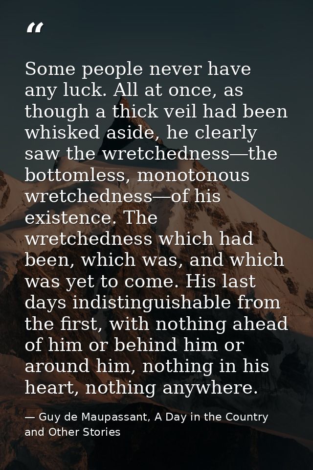 Some people never have any luck. All at once, as though a thick veil had been whisked aside, he clearly saw the wretched — Guy de Maupassant, A Day in the Country and Other Stories