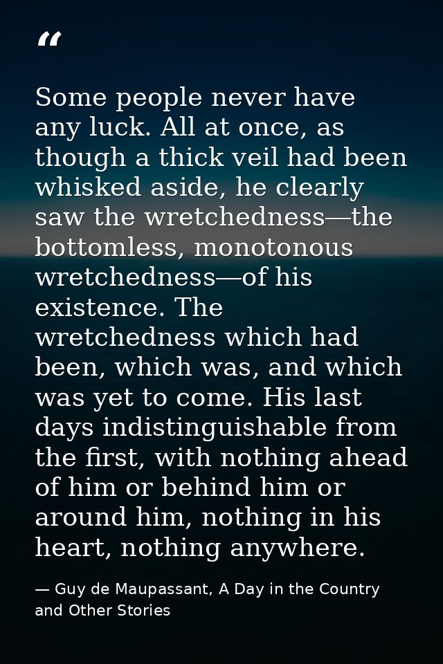 Some people never have any luck. All at once, as though a thick veil had been whisked aside, he clearly saw the wretched — Guy de Maupassant, A Day in the Country and Other Stories