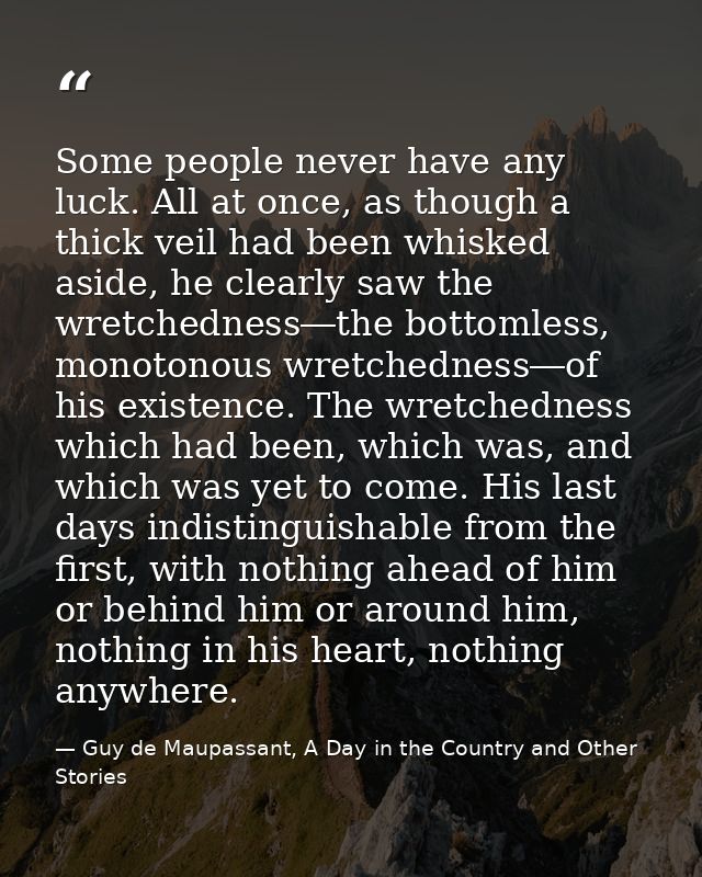 Some people never have any luck. All at once, as though a thick veil had been whisked aside, he clearly saw the wretched — Guy de Maupassant, A Day in the Country and Other Stories