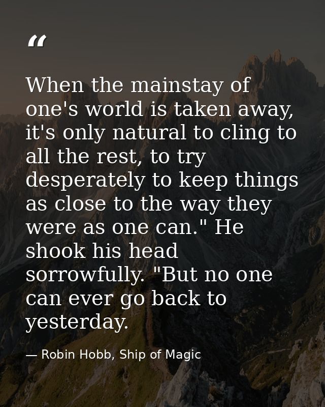 When the mainstay of one's world is taken away, it's only natural to cling to all the rest, to try desperately to keep t — Robin Hobb, Ship of Magic