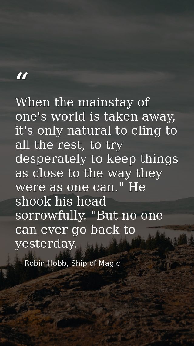 When the mainstay of one's world is taken away, it's only natural to cling to all the rest, to try desperately to keep t — Robin Hobb, Ship of Magic