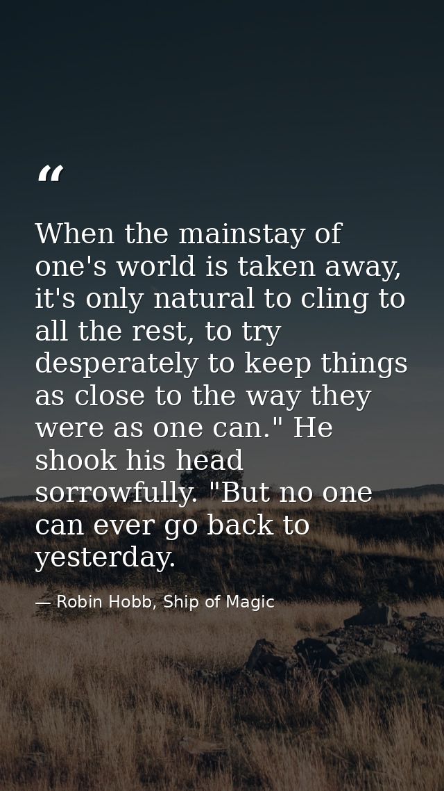 When the mainstay of one's world is taken away, it's only natural to cling to all the rest, to try desperately to keep t — Robin Hobb, Ship of Magic