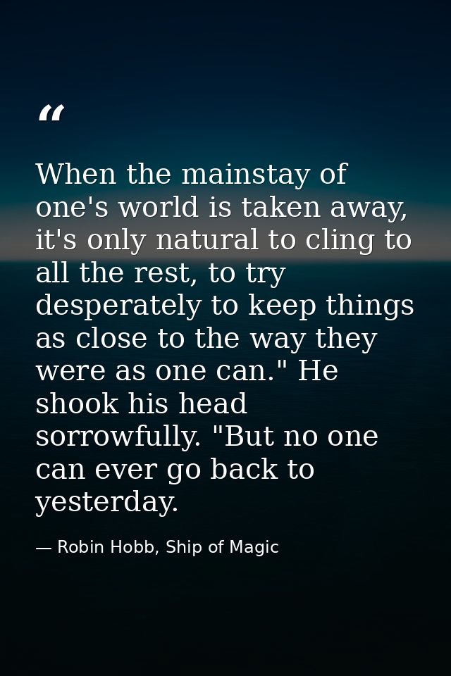 When the mainstay of one's world is taken away, it's only natural to cling to all the rest, to try desperately to keep t — Robin Hobb, Ship of Magic