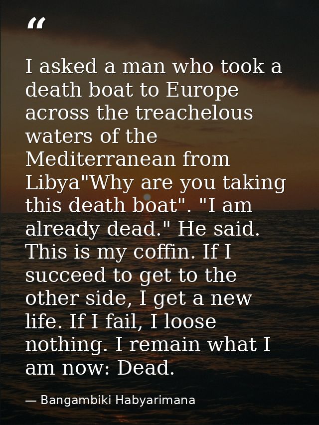 I asked a man who took a death boat to Europe across the treachelous waters of the Mediterranean from Libya"Why are you  — Bangambiki Habyarimana