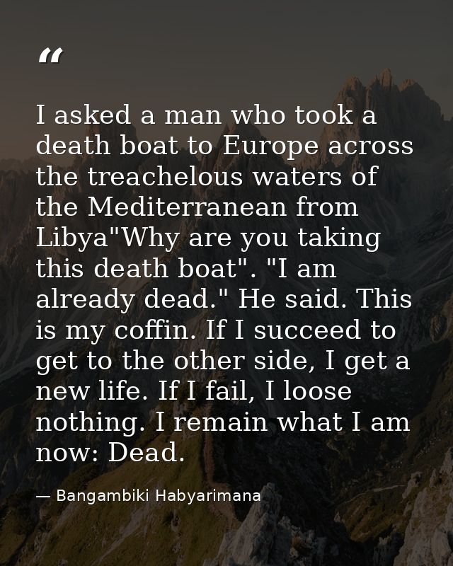 I asked a man who took a death boat to Europe across the treachelous waters of the Mediterranean from Libya"Why are you  — Bangambiki Habyarimana