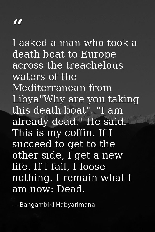 I asked a man who took a death boat to Europe across the treachelous waters of the Mediterranean from Libya"Why are you  — Bangambiki Habyarimana
