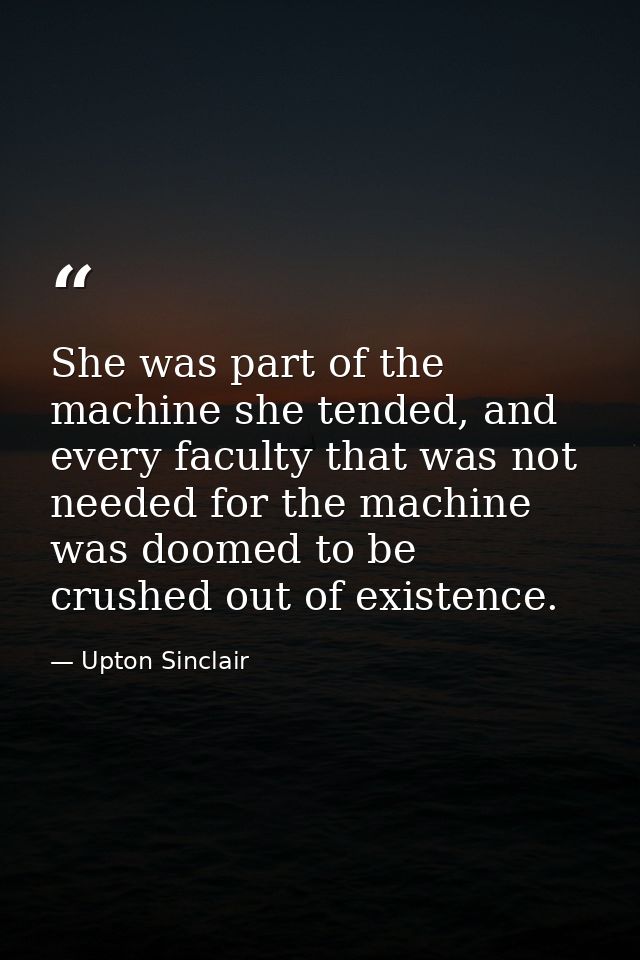 She was part of the machine she tended, and every faculty that was not needed for the machine was doomed to be crushed o — Upton Sinclair