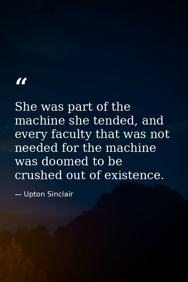 She was part of the machine she tended, and every faculty that was not needed for the machine was doomed to be crushed o — Upton Sinclair