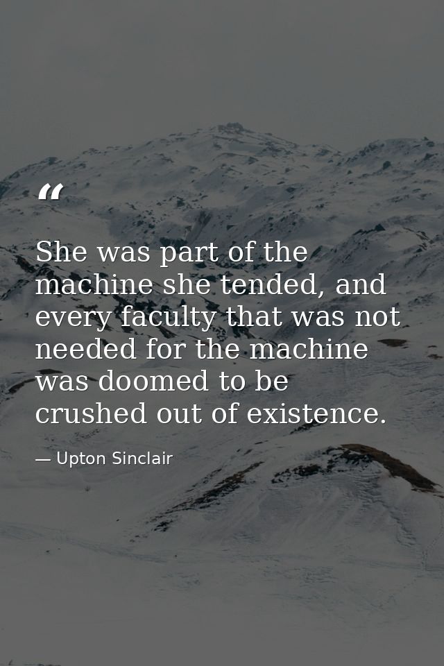 She was part of the machine she tended, and every faculty that was not needed for the machine was doomed to be crushed o — Upton Sinclair