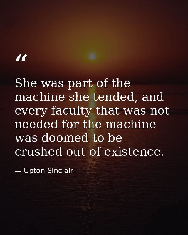 She was part of the machine she tended, and every faculty that was not needed for the machine was doomed to be crushed o — Upton Sinclair