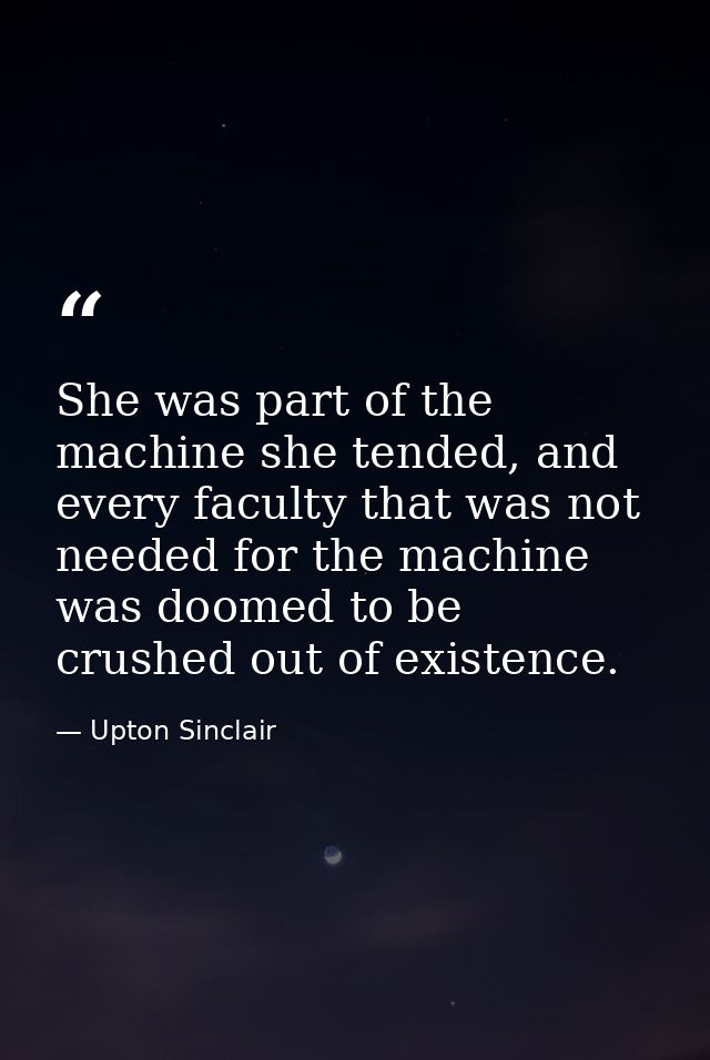 She was part of the machine she tended, and every faculty that was not needed for the machine was doomed to be crushed o — Upton Sinclair